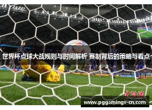 世界杯点球大战规则与时间解析 赛制背后的策略与看点 世界杯点球大战规则与时间解析 赛制背后的策略与看点
