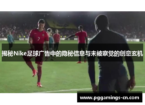 揭秘Nike足球广告中的隐秘信息与未被察觉的创意玄机