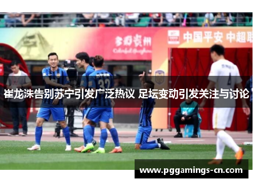 崔龙洙告别苏宁引发广泛热议 足坛变动引发关注与讨论