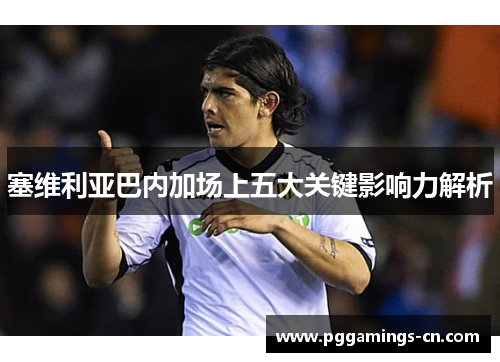 塞维利亚巴内加场上五大关键影响力解析 塞维利亚巴内加场上五大关键影响力解析
