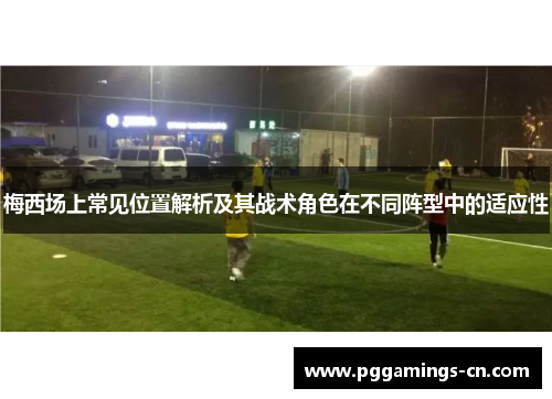 梅西场上常见位置解析及其战术角色在不同阵型中的适应性