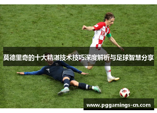 莫德里奇的十大精湛技术技巧深度解析与足球智慧分享 莫德里奇的十大精湛技术技巧深度解析与足球智慧分享