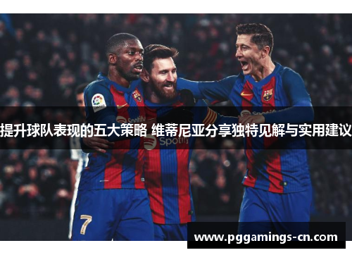 提升球队表现的五大策略 维蒂尼亚分享独特见解与实用建议