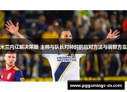 米兰内讧解决策略 主帅与队长对峙时的应对方法与调整方案 米兰内讧解决策略 主帅与队长对峙时的应对方法与调整方案