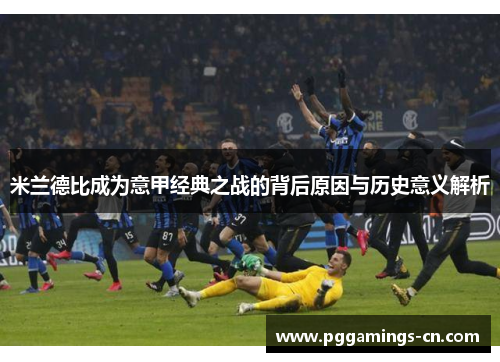 米兰德比成为意甲经典之战的背后原因与历史意义解析 米兰德比成为意甲经典之战的背后原因与历史意义解析