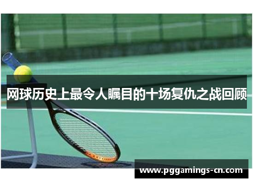 网球历史上最令人瞩目的十场复仇之战回顾 网球历史上最令人瞩目的十场复仇之战回顾