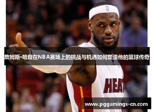 詹姆斯·哈登在NBA赛场上的挑战与机遇如何塑造他的篮球传奇 詹姆斯·哈登在NBA赛场上的挑战与机遇如何塑造他的篮球传奇