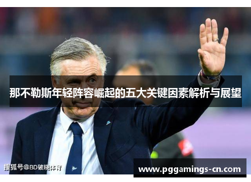 那不勒斯年轻阵容崛起的五大关键因素解析与展望 那不勒斯年轻阵容崛起的五大关键因素解析与展望
