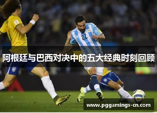 阿根廷与巴西对决中的五大经典时刻回顾