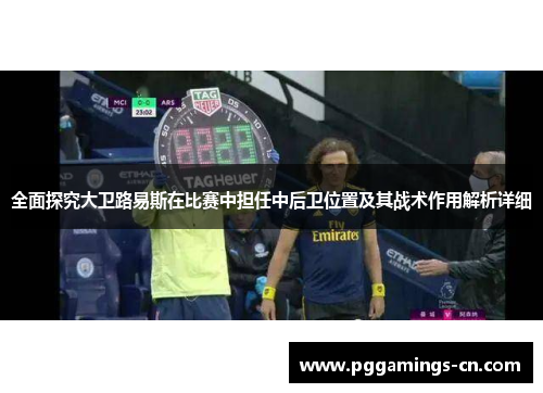 全面探究大卫路易斯在比赛中担任中后卫位置及其战术作用解析详细
