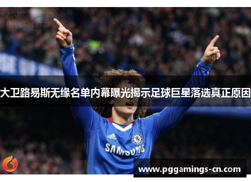 大卫路易斯无缘名单内幕曝光揭示足球巨星落选真正原因 大卫路易斯无缘名单内幕曝光揭示足球巨星落选真正原因