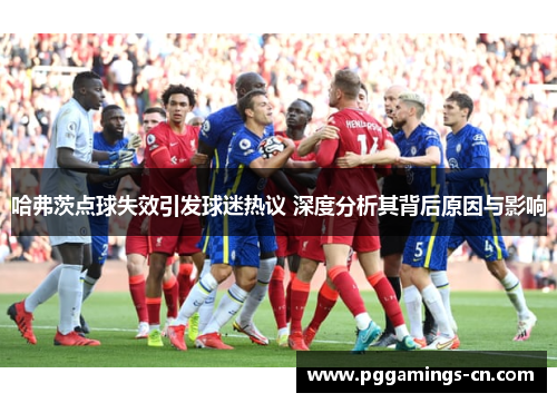 哈弗茨点球失效引发球迷热议 深度分析其背后原因与影响