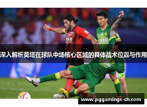 深入解析莫塔在球队中场核心区域的具体战术位置与作用 深入解析莫塔在球队中场核心区域的具体战术位置与作用