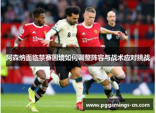 阿森纳面临禁赛困境如何调整阵容与战术应对挑战 阿森纳面临禁赛困境如何调整阵容与战术应对挑战
