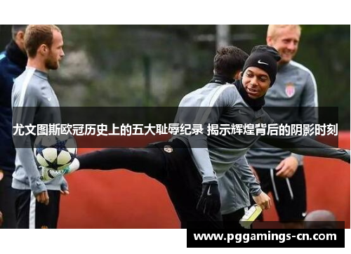 尤文图斯欧冠历史上的五大耻辱纪录 揭示辉煌背后的阴影时刻
