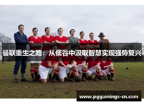 曼联重生之路:从低谷中汲取智慧实现强势复兴 曼联重生之路:从低谷中汲取智慧实现强势复兴