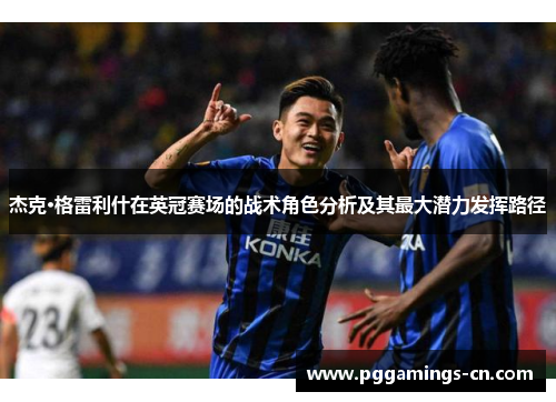 杰克·格雷利什在英冠赛场的战术角色分析及其最大潜力发挥路径 杰克·格雷利什在英冠赛场的战术角色分析及其最大潜力发挥路径