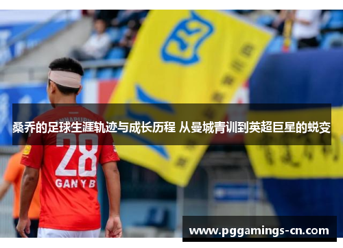 桑乔的足球生涯轨迹与成长历程 从曼城青训到英超巨星的蜕变