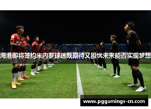 海港即将签约米内罗球迷既期待又担忧未来能否实现梦想 海港即将签约米内罗球迷既期待又担忧未来能否实现梦想