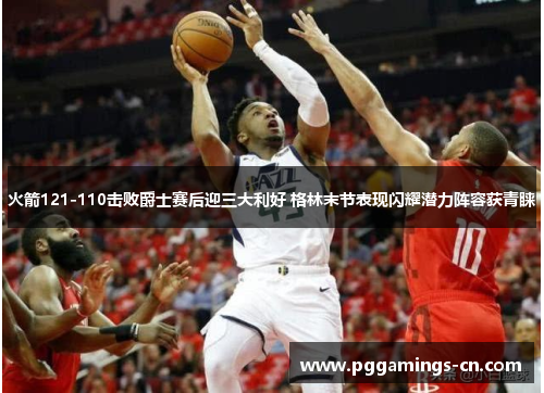 火箭121-110击败爵士赛后迎三大利好 格林末节表现闪耀潜力阵容获青睐 火箭121-110击败爵士赛后迎三大利好 格林末节表现闪耀潜力阵容获青睐