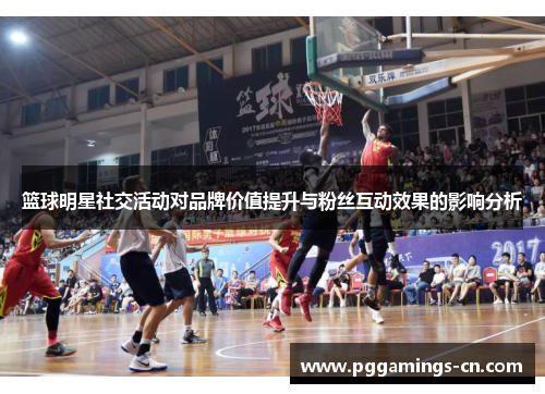 篮球明星社交活动对品牌价值提升与粉丝互动效果的影响分析