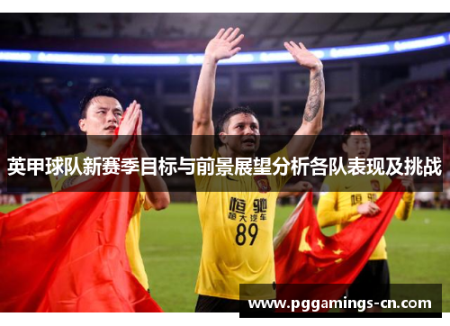英甲球队新赛季目标与前景展望分析各队表现及挑战 英甲球队新赛季目标与前景展望分析各队表现及挑战