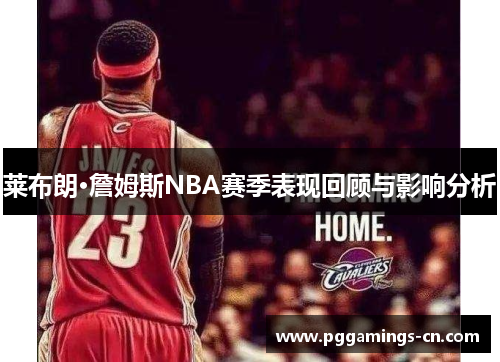莱布朗·詹姆斯NBA赛季表现回顾与影响分析 莱布朗·詹姆斯NBA赛季表现回顾与影响分析
