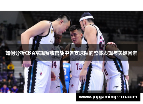 如何分析CBA常规赛收官战中各支球队的整体表现与关键因素 如何分析CBA常规赛收官战中各支球队的整体表现与关键因素