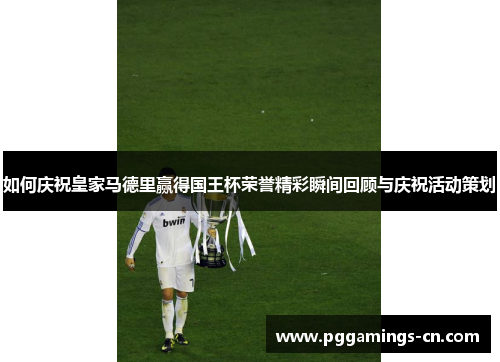 如何庆祝皇家马德里赢得国王杯荣誉精彩瞬间回顾与庆祝活动策划 如何庆祝皇家马德里赢得国王杯荣誉精彩瞬间回顾与庆祝活动策划