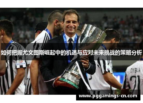 如何把握尤文图斯崛起中的机遇与应对未来挑战的策略分析 如何把握尤文图斯崛起中的机遇与应对未来挑战的策略分析