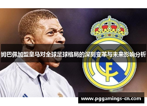 姆巴佩加盟皇马对全球足球格局的深刻变革与未来影响分析 姆巴佩加盟皇马对全球足球格局的深刻变革与未来影响分析