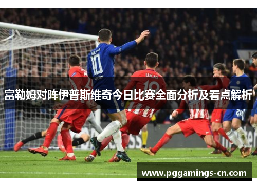 富勒姆对阵伊普斯维奇今日比赛全面分析及看点解析 富勒姆对阵伊普斯维奇今日比赛全面分析及看点解析