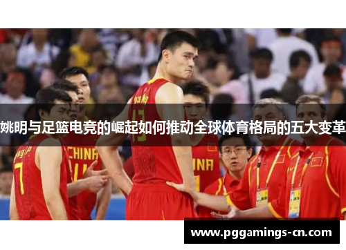 姚明与足篮电竞的崛起如何推动全球体育格局的五大变革 姚明与足篮电竞的崛起如何推动全球体育格局的五大变革