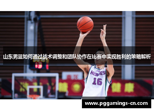 山东男篮如何通过战术调整和团队协作在比赛中实现胜利的策略解析 山东男篮如何通过战术调整和团队协作在比赛中实现胜利的策略解析
