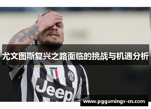 尤文图斯复兴之路面临的挑战与机遇分析 尤文图斯复兴之路面临的挑战与机遇分析