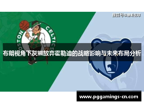 布朗视角下灰熊放弃霍勒迪的战略影响与未来布局分析 布朗视角下灰熊放弃霍勒迪的战略影响与未来布局分析