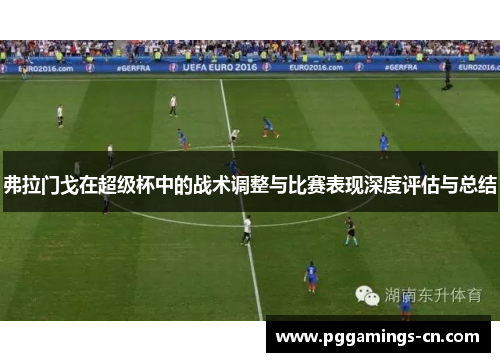 弗拉门戈在超级杯中的战术调整与比赛表现深度评估与总结