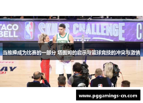 当推搡成为比赛的一部分 塔图姆的启示与篮球竞技的冲突与激情 当推搡成为比赛的一部分 塔图姆的启示与篮球竞技的冲突与激情