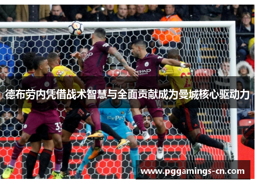 德布劳内凭借战术智慧与全面贡献成为曼城核心驱动力 德布劳内凭借战术智慧与全面贡献成为曼城核心驱动力