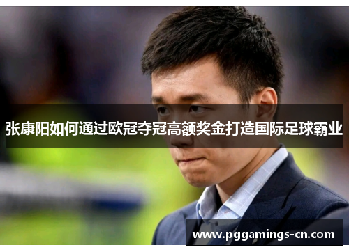 张康阳如何通过欧冠夺冠高额奖金打造国际足球霸业 张康阳如何通过欧冠夺冠高额奖金打造国际足球霸业