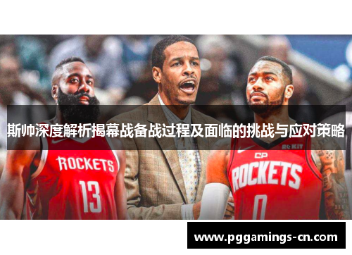 斯帅深度解析揭幕战备战过程及面临的挑战与应对策略 斯帅深度解析揭幕战备战过程及面临的挑战与应对策略