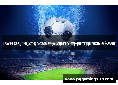 世界杯备战下轮对阵预热聚焦争议事件全景回顾与前瞻解析深入报道 世界杯备战下轮对阵预热聚焦争议事件全景回顾与前瞻解析深入报道
