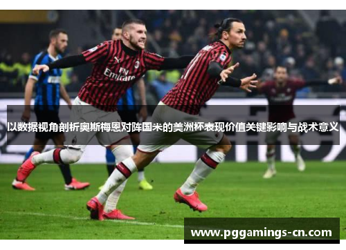 以数据视角剖析奥斯梅恩对阵国米的美洲杯表现价值关键影响与战术意义 以数据视角剖析奥斯梅恩对阵国米的美洲杯表现价值关键影响与战术意义