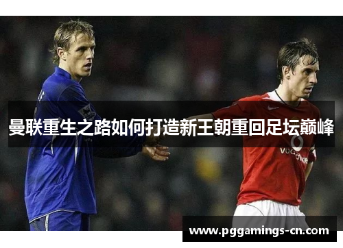 曼联重生之路如何打造新王朝重回足坛巅峰