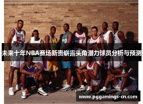未来十年NBA赛场新贵崭露头角潜力球员分析与预测