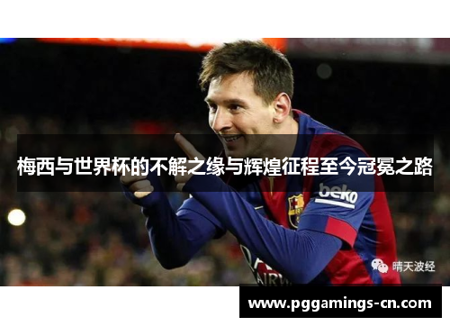 梅西与世界杯的不解之缘与辉煌征程至今冠冕之路