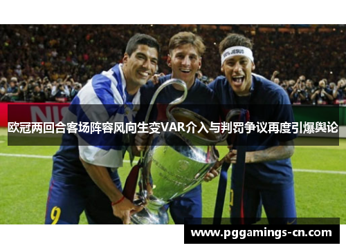 欧冠两回合客场阵容风向生变VAR介入与判罚争议再度引爆舆论