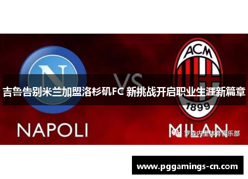 吉鲁告别米兰加盟洛杉矶FC 新挑战开启职业生涯新篇章