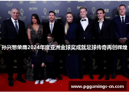 孙兴慜荣膺2024年度亚洲金球奖成就足球传奇再创辉煌