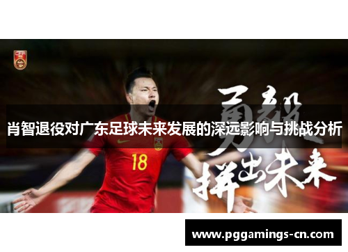 肖智退役对广东足球未来发展的深远影响与挑战分析